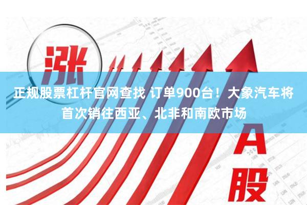 正规股票杠杆官网查找 订单900台！大象汽车将首次销往西亚、北非和南欧市场