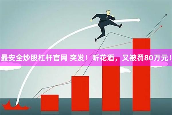 最安全炒股杠杆官网 突发！听花酒，又被罚80万元！