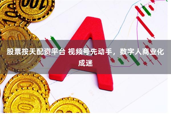 股票按天配资平台 视频号先动手，数字人商业化成迷