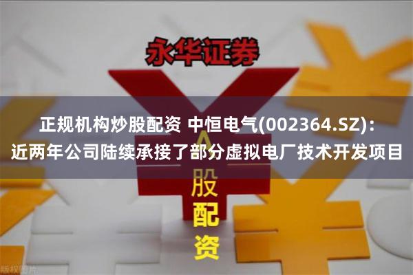 正规机构炒股配资 中恒电气(002364.SZ)：近两年公司陆续承接了部分虚拟电厂技术开发项目