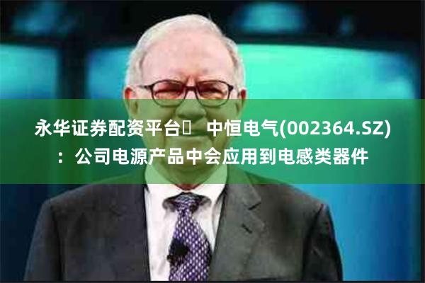 永华证券配资平台	 中恒电气(002364.SZ)：公司电源产品中会应用到电感类器件