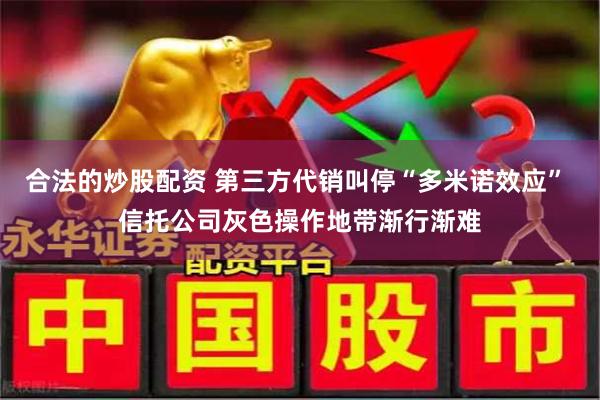 合法的炒股配资 第三方代销叫停“多米诺效应” 信托公司灰色操作地带渐行渐难
