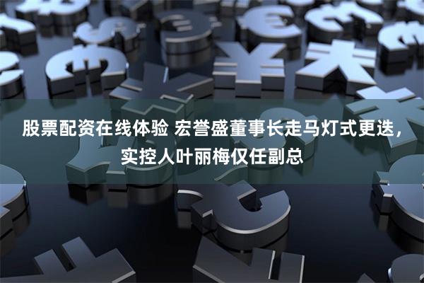 股票配资在线体验 宏誉盛董事长走马灯式更迭，实控人叶丽梅仅任副总
