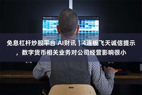 免息杠杆炒股平台 AI财讯｜4连板飞天诚信提示，数字货币相关业务对公司经营影响很小