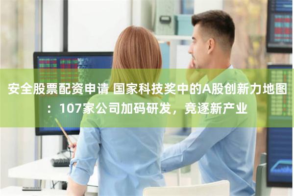 安全股票配资申请 国家科技奖中的A股创新力地图：107家公司加码研发，竞逐新产业