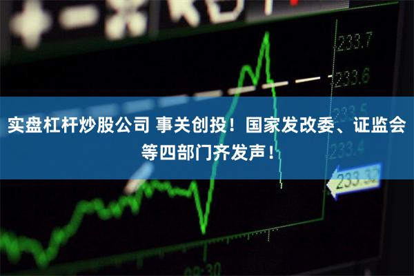 实盘杠杆炒股公司 事关创投！国家发改委、证监会等四部门齐发声！