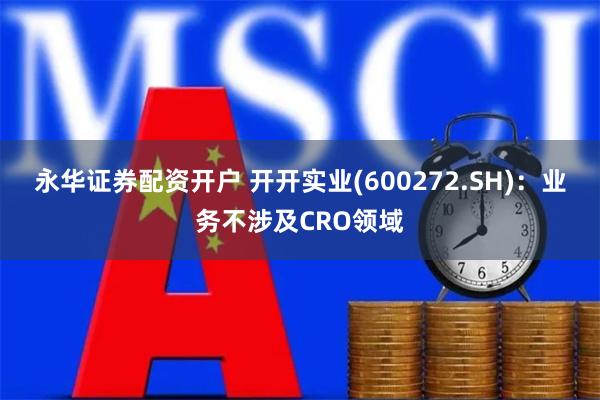 永华证券配资开户 开开实业(600272.SH)：业务不涉及CRO领域