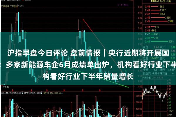 沪指早盘今日评论 盘前情报｜央行近期将开展国债借入操作；多家新能源车企6月成绩单出炉，机构看好行业下半年销量增长