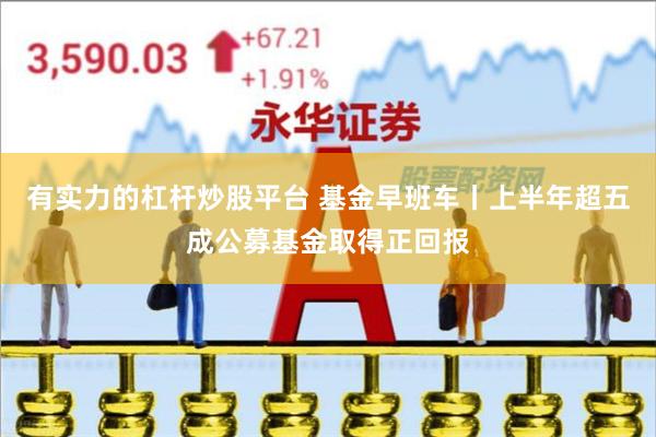 有实力的杠杆炒股平台 基金早班车丨上半年超五成公募基金取得正回报