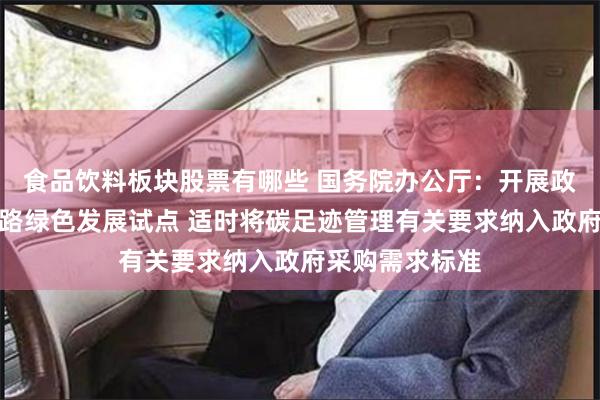 食品饮料板块股票有哪些 国务院办公厅：开展政府采购支持公路绿色发展试点 适时将碳足迹管理有关要求纳入政府采购需求标准