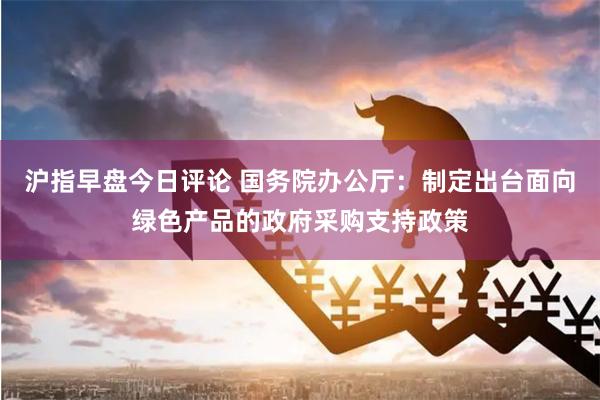 沪指早盘今日评论 国务院办公厅：制定出台面向绿色产品的政府采购支持政策