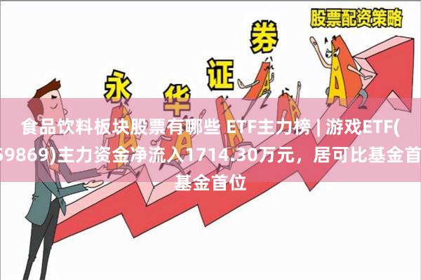 食品饮料板块股票有哪些 ETF主力榜 | 游戏ETF(159869)主力资金净流入1714.30万元，居可比基金首位