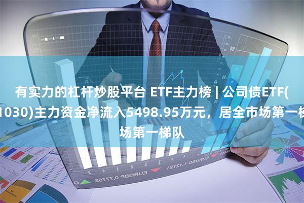 有实力的杠杆炒股平台 ETF主力榜 | 公司债ETF(511030)主力资金净流入5498.95万元，居全市场第一梯队