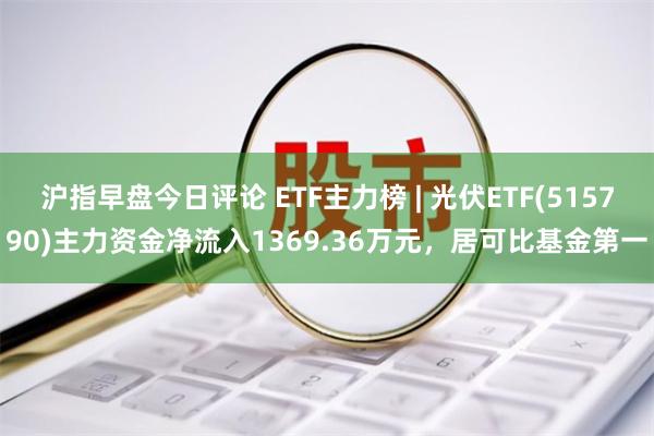 沪指早盘今日评论 ETF主力榜 | 光伏ETF(515790)主力资金净流入1369.36万元，居可比基金第一