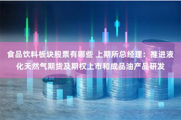 食品饮料板块股票有哪些 上期所总经理：推进液化天然气期货及期权上市和成品油产品研发