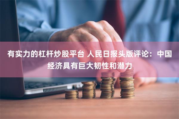 有实力的杠杆炒股平台 人民日报头版评论：中国经济具有巨大韧性和潜力