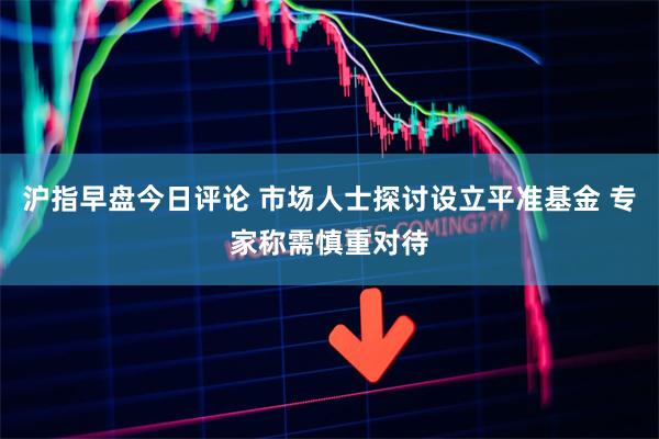 沪指早盘今日评论 市场人士探讨设立平准基金 专家称需慎重对待