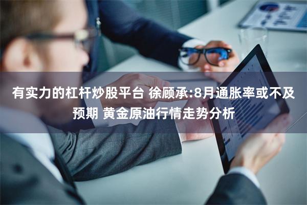有实力的杠杆炒股平台 徐顾承:8月通胀率或不及预期 黄金原油行情走势分析
