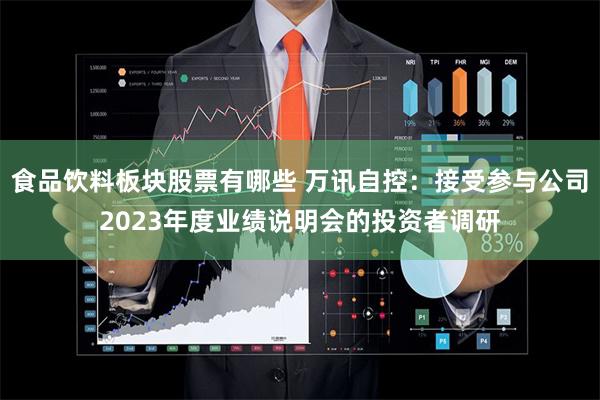 食品饮料板块股票有哪些 万讯自控：接受参与公司2023年度业绩说明会的投资者调研