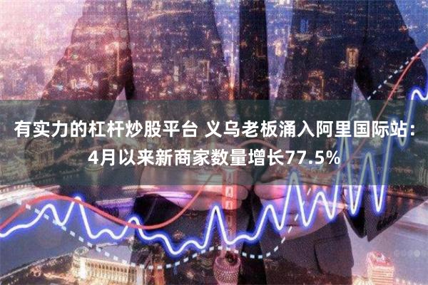 有实力的杠杆炒股平台 义乌老板涌入阿里国际站：4月以来新商家数量增长77.5%