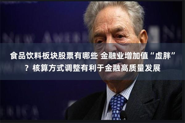 食品饮料板块股票有哪些 金融业增加值“虚胖”？核算方式调整有利于金融高质量发展