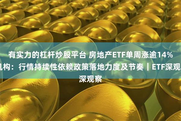 有实力的杠杆炒股平台 房地产ETF单周涨逾14% 机构：行情持续性依赖政策落地力度及节奏｜ETF深观察
