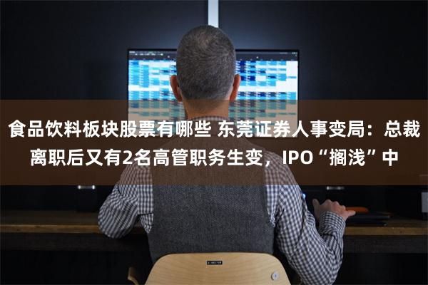 食品饮料板块股票有哪些 东莞证券人事变局：总裁离职后又有2名高管职务生变，IPO“搁浅”中