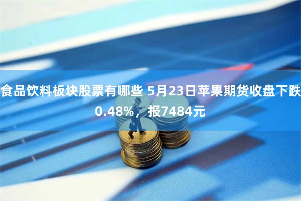 食品饮料板块股票有哪些 5月23日苹果期货收盘下跌0.48%，报7484元