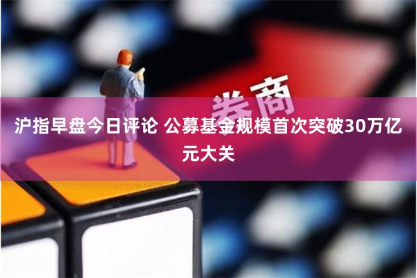 沪指早盘今日评论 公募基金规模首次突破30万亿元大关