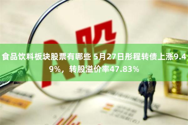 食品饮料板块股票有哪些 5月27日彤程转债上涨9.49%，转股溢价率47.83%