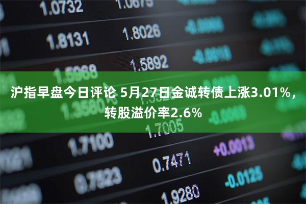 沪指早盘今日评论 5月27日金诚转债上涨3.01%，转股溢价率2.6%