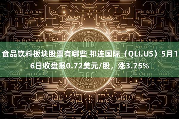 食品饮料板块股票有哪些 祁连国际（QLI.US）5月16日收盘报0.72美元/股，涨3.75%