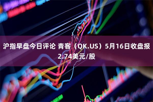 沪指早盘今日评论 青客（QK.US）5月16日收盘报2.74美元/股