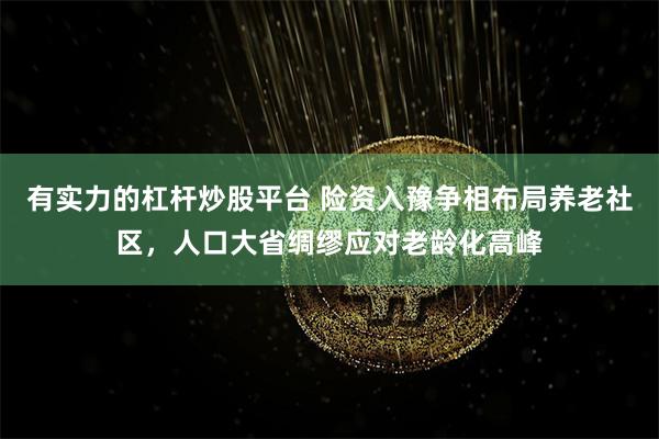 有实力的杠杆炒股平台 险资入豫争相布局养老社区，人口大省绸缪应对老龄化高峰
