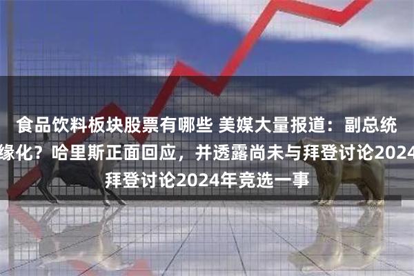食品饮料板块股票有哪些 美媒大量报道：副总统在白宫被边缘化？哈里斯正面回应，并透露尚未与拜登讨论2024年竞选一事