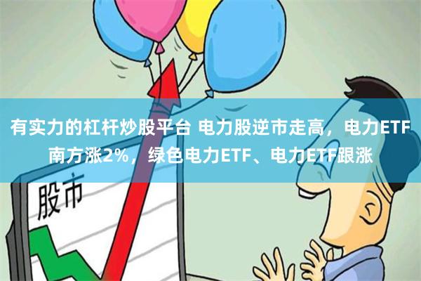 有实力的杠杆炒股平台 电力股逆市走高，电力ETF南方涨2%，绿色电力ETF、电力ETF跟涨