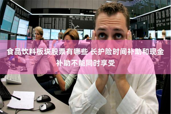 食品饮料板块股票有哪些 长护险时间补助和现金补助不能同时享受
