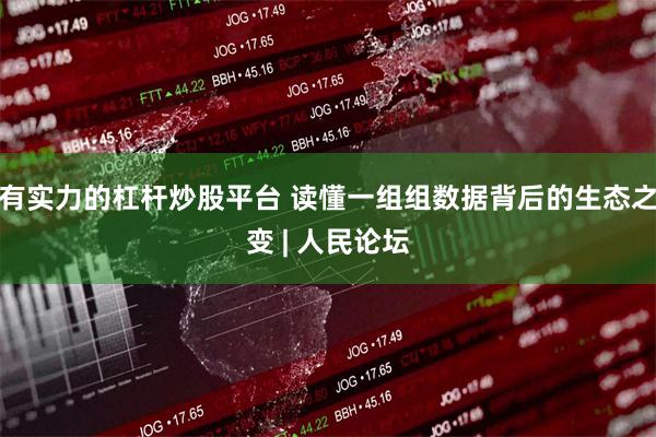 有实力的杠杆炒股平台 读懂一组组数据背后的生态之变 | 人民论坛