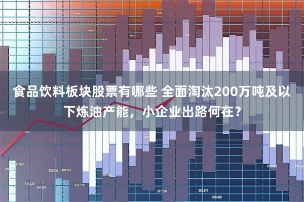 食品饮料板块股票有哪些 全面淘汰200万吨及以下炼油产能，小企业出路何在？