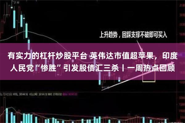 有实力的杠杆炒股平台 英伟达市值超苹果，印度人民党“惨胜”引发股债汇三杀丨一周热点回顾