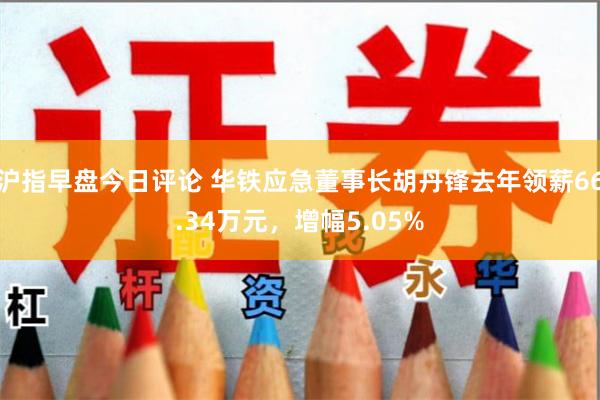 沪指早盘今日评论 华铁应急董事长胡丹锋去年领薪66.34万元，增幅5.05%