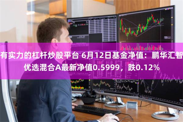 有实力的杠杆炒股平台 6月12日基金净值：鹏华汇智优选混合A最新净值0.5999，跌0.12%