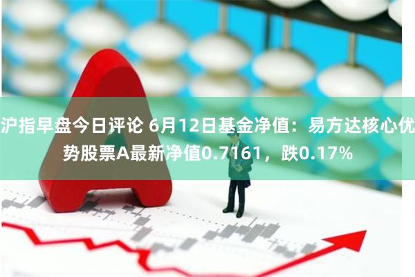 沪指早盘今日评论 6月12日基金净值：易方达核心优势股票A最新净值0.7161，跌0.17%