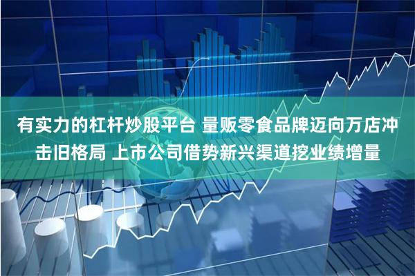 有实力的杠杆炒股平台 量贩零食品牌迈向万店冲击旧格局 上市公司借势新兴渠道挖业绩增量