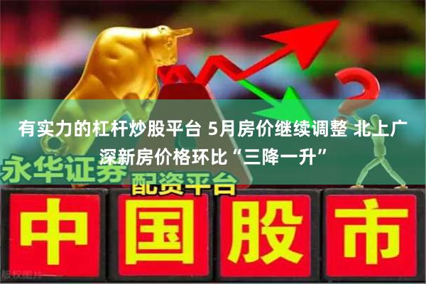 有实力的杠杆炒股平台 5月房价继续调整 北上广深新房价格环比“三降一升”