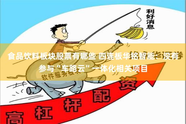 食品饮料板块股票有哪些 四连板华铭智能：没有参与“车路云”一体化相关项目