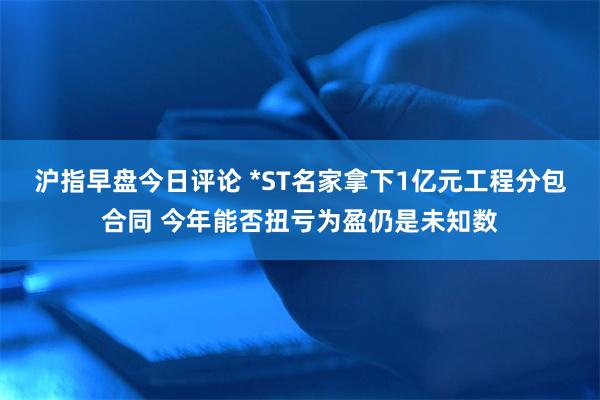 沪指早盘今日评论 *ST名家拿下1亿元工程分包合同 今年能否扭亏为盈仍是未知数