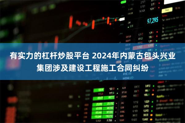 有实力的杠杆炒股平台 2024年内蒙古包头兴业集团涉及建设工程施工合同纠纷