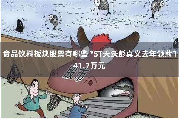 食品饮料板块股票有哪些 *ST天沃彭真义去年领薪141.7万元