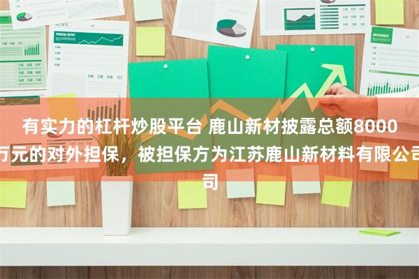 有实力的杠杆炒股平台 鹿山新材披露总额8000万元的对外担保，被担保方为江苏鹿山新材料有限公司